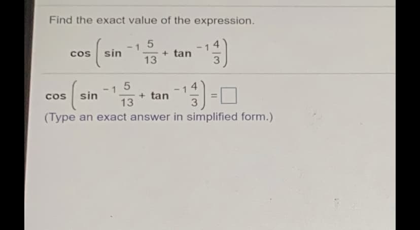 Find the exact value of the expression.
4
cos
-1
sin
+ tan
13
4
- 1
+ tan
13
cos
sin
3
(Type an exact answer in simplified form.)
