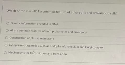 Which of these is NOT a common feature of eukaryotic and prokaryotic cells?
O Genetic information encoded in DNA
O All are common features of both prokaryotes and eukaryotes
O Construction of plasma membrane
O Cytoplasmic organelles such as endoplasmic reticulum and Golgi complex
O Mechanisms for transcription and translation
