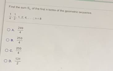 Find the sum S, of the firstn terms of the geometric sequence.
1 1
4 2
고.1.2.4, n=8
249
OA.
253
OB.
4
255
Oc.
4
131
OD.
2
