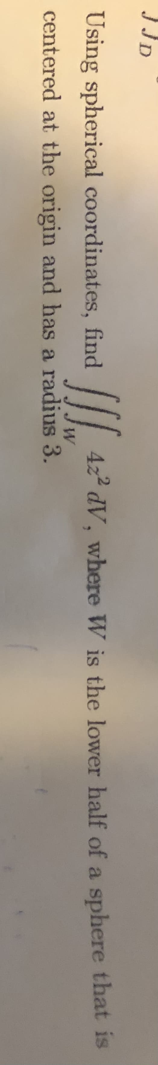 JJD
422 dV, where W is the lower half of a sphere that is
Using spherical coordinates, find
Jw
centered at the origin and has a radius 3.