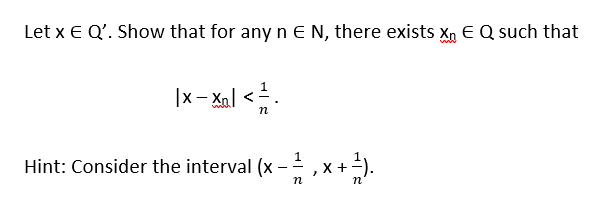 Let x E Q'. Show that for any n E N, there exists Xn E Q such that
|x- Xal <.
Hint: Consider the interval (x - ,x + -).
