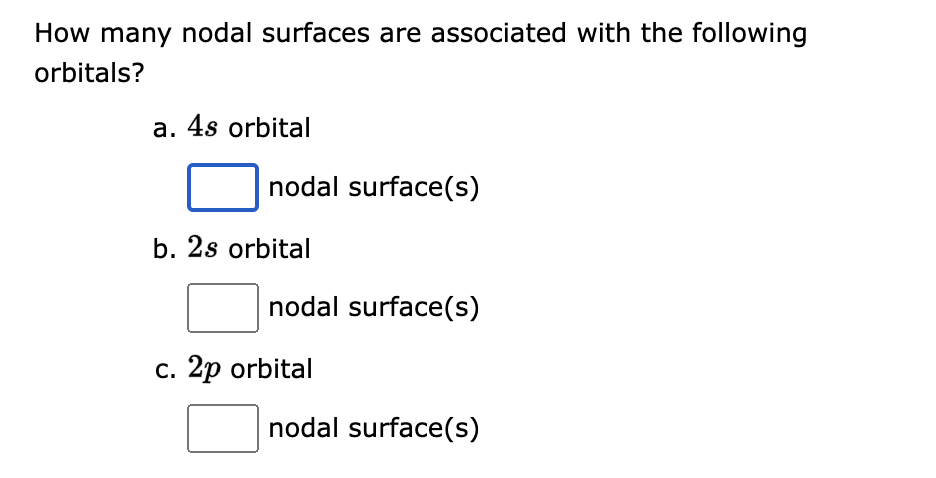 How many nodal surfaces are associated with the following
orbitals?
a. 4s orbital
nodal surface(s)
b. 2s orbital
nodal surface(s)
c. 2p orbital
nodal surface(s)