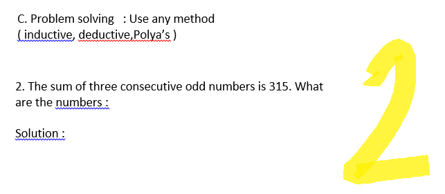 C. Problem solving: Use any method
(inductive, deductive, Polya's)
2. The sum of three consecutive odd numbers is 315. What
are the numbers:
Solution:
2