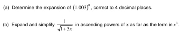 (a) Determine the expansion of (1.003)*, correct to 4 decimal places.
(b) Expand and simplify
in ascending powers of x as far as the term in x'.
V1+3x
