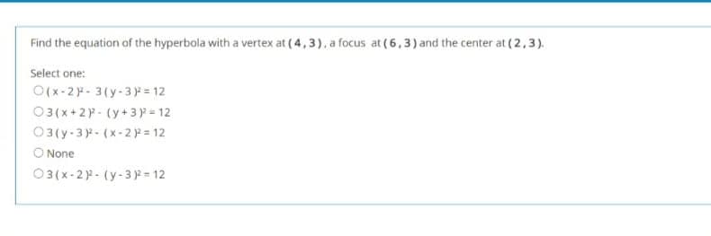 Find the equation of the hyperbola with a vertex at (4,3), afocus at (6,3) and the center at (2,3).
Select one:
O(x-2- 3(y-3 = 12
03(x+2- (y+3 y = 12
03(y-3- (x-2p = 12
O None
03(x-2- (y-3 ) = 12
