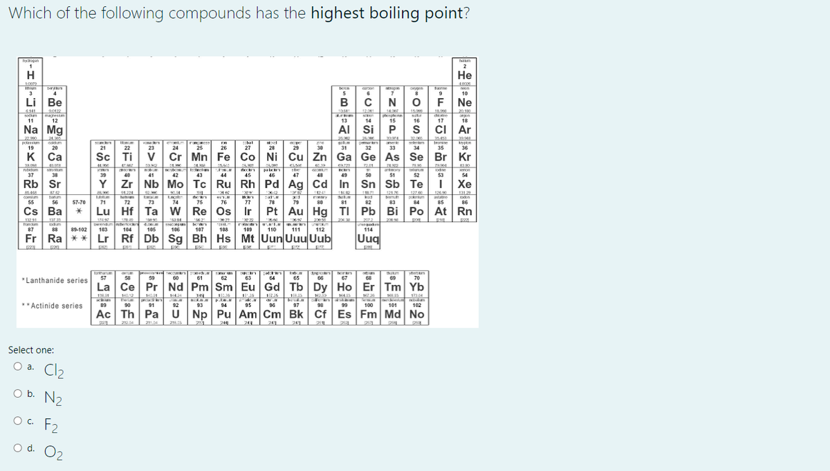 Which of the following compounds has the highest boiling point?
Na Mg
Uug
*Lanthanide series
**Actinide series
Select one:
O a. Cla
O b. N2
O c. F2
O d. O2
