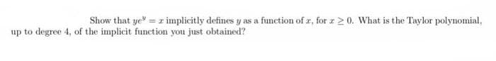 I
Show that ye" = r implicitly defines y as a function of z, for z 20. What is the Taylor polynomial,
up to degree 4, of the implicit function you just obtained?