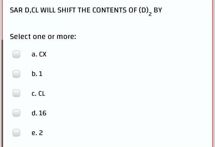 SAR D,CL WILL SHIFT THE CONTENTS OF (D)₂
BY
Select one or more:
a. CX
b. 1
C. CL
d. 16
e. 2