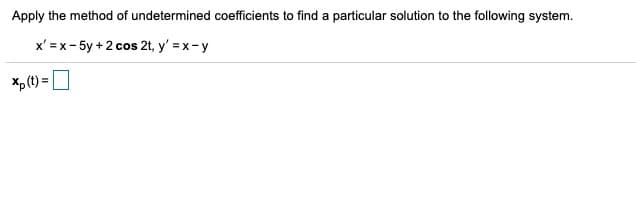 Apply the method of undetermined coefficients to find a particular solution to the following system.
x' =x - 5y+ 2 cos 2t, y' = x - y
xp (t) =