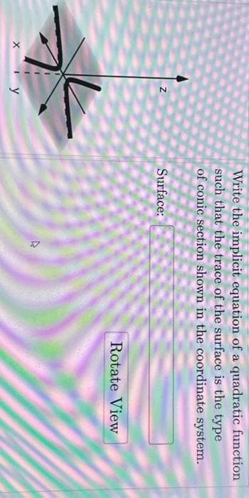 N
XIy
Write the implicit equation of a quadratic function
such that the trace of the surface is the type
of conic section shown in the coordinate system.
Surface:
A
Rotate View
