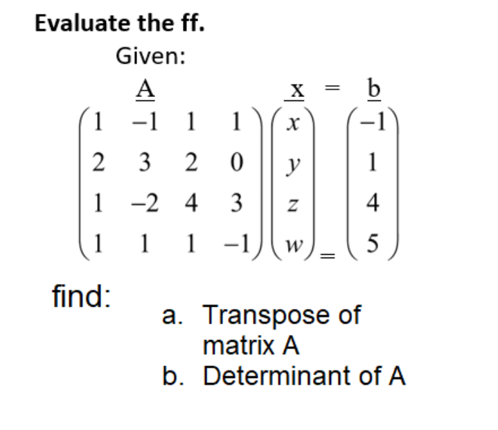 Evaluate the ff.
Given:
A
1 -1
1
-1
2 3 2 0
y
1
1 -2 4 3
4
1
1 1
-1
find:
a. Transpose of
matrix A
b. Determinant of A
||
