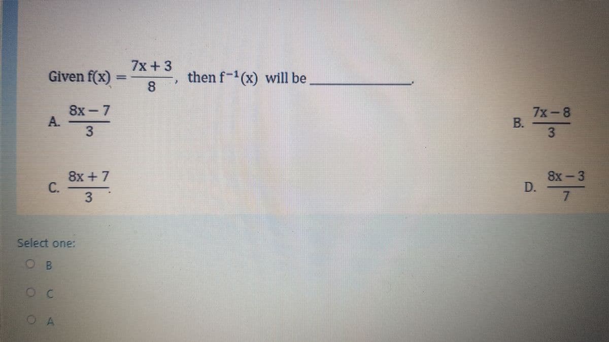 7x+3
Given f(x)
then f-'(x) will be
8.
8х- 7
A.
7x-8
B.
3
8x + 7
C.
8x- 3
D.
3.
Select one:
O B
O A
