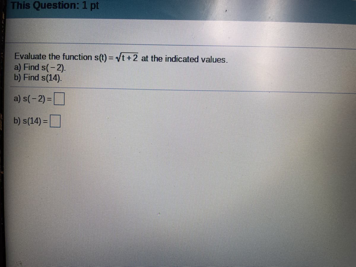 This Question: 1 pt
Evaluate the function s(t) = Vt+2 at the indicated values.
a) Find s(-2).
b) Find s(14).
a) s(-2) =
b) s(14) =
