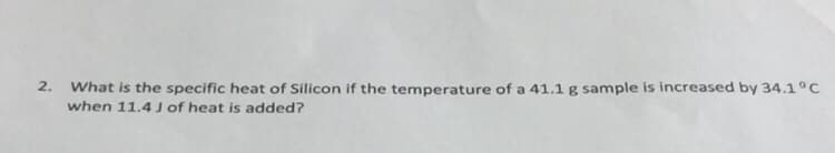 2.
What is the specific heat of Silicon if the temperature of a 41.1 g sample is increased by 34.1°C
when 11.4 J of heat is added?