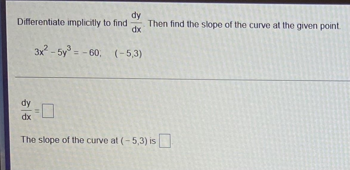 dy
Differentiate implicitly to find
Then find the slope of the curve at the given point.
dx
3x - 5y = - 60; (-5,3)
dy
dx
The slope of the curve at (-5,3) is
