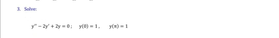 3. Solve:
y" – 2y' + 2y = 0; y(0) = 1,
y(n) = 1
