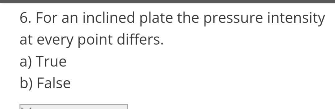 6. For an inclined plate the pressure intensity
at every point differs.
a) True
b) False
