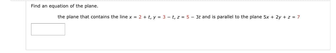 Find an equation of the plane.
the plane that contains the line x = 2 + t, y = 3 – t, z = 5 – 3t and is parallel to the plane 5x + 2y + z = 7
