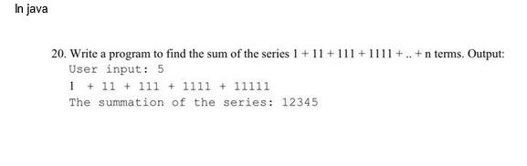 In java
20. Write a program to find the sum of the series 1 + 11 + 111 +1111+.. +n terms. Output:
User input: 5
1 + 11 + 111 +1111 +11111
The summation of the series: 12345