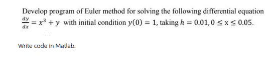 Develop program of Euler method for solving the following differential equation
= x³ + y with initial condition y(0) = 1, taking h = 0.01,0 ≤ x ≤ 0.05.
dx
Write code in Matlab.