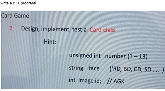 write a c++ program!
Card Game
2. Design, implement, test a Card class
Hint:
unsigned int number (113)
string face
int image id;
('RD, BD, CD, SD.... )
//AGK