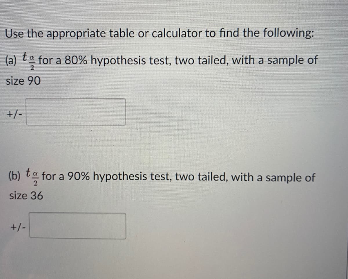 Use the appropriate table or calculator to find the following:
(a) ta for a 80% hypothesis test, two tailed, with a sample of
size 90
+/-
(b) ta for a 90% hypothesis test, two tailed, with a sample of
size 36
+/-
