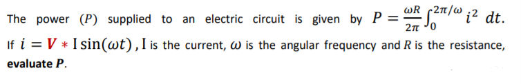 wR
The power (P) supplied to an electric circuit is given by P =
2n Jo i? dt.
If i = V * I sin(wt),I is the current, w is the angular frequency and R is the resistance,
evaluate P.
