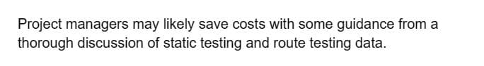 Project managers may likely save costs with some guidance from a
thorough discussion of static testing and route testing data.