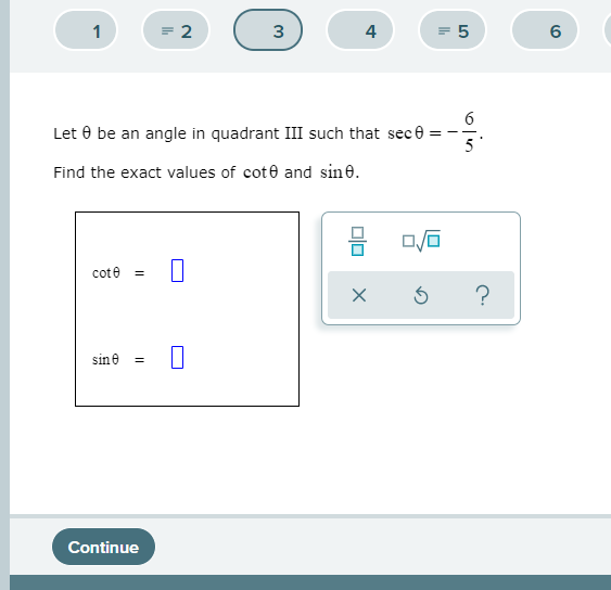 1
= 2
4
= 5
6
Let 0 be an angle in quadrant III such that sece:
5
%3D
- -
Find the exact values of cote and sine.
cote =
?
sine =
Continue
3.
