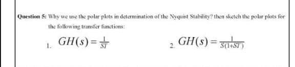 Question 5: Why we use the polar plots in determination of the Nyquist Stability? then sketch the polar plots for
the following transfer fimctions:
GH(s)=
GH(s)= 31+ST)
1.
2.
