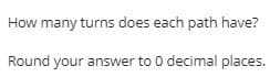 How many turns does each path have?
Round your answer to 0 decimal places.
