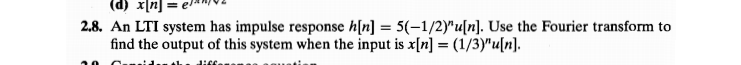 = [u]x (p)
2.8. An LTI system has impulse response h[n] = 5(-1/2)"u[n]. Use the Fourier transform to
find the output of this system when the input is x[n] = (1/3)"u[n].
