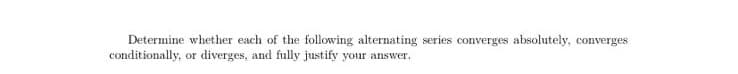 Determine whether each of the following alternating series converges absolutely, converges
conditionally, or diverges, and fully justify your answer.
