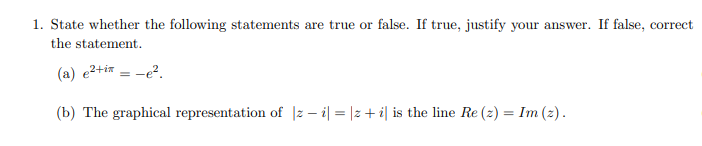 1. State whether the following statements are true or false. If true, justify your answer. If false, correct
the statement.
(a) e2+ir = -e?.
(b) The graphical representation of |z – i| = |2+ i| is the line Re (z) = Im (2).
%3D
