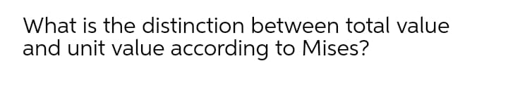 What is the distinction between total value
and unit value according to Mises?
