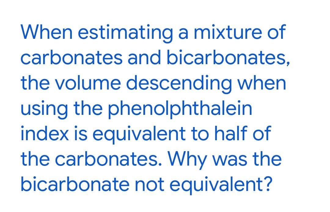 When estimating a mixture of
carbonates and bicarbonates,
the volume descending when
using the phenolphthalein
index is equivalent to half of
the carbonates. Why was the
bicarbonate not equivalent?
