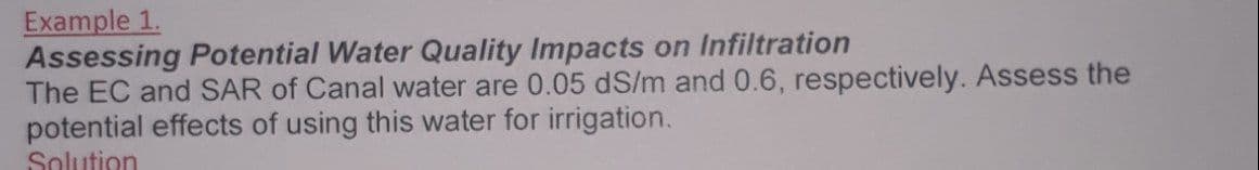 Example 1.
Assessing Potential Water Quality Impacts on Infiltration
The EC and SAR of Canal water are 0.05 dS/m and 0.6, respectively. Assess the
potential effects of using this water for irrigation.
Solution
