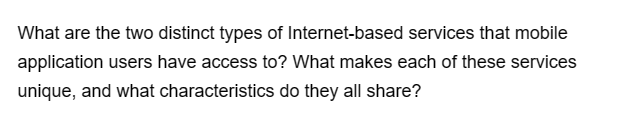 What are the two distinct types of Internet-based services that mobile
application users have access to? What makes each of these services
unique, and what characteristics do they all share?