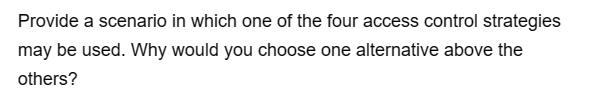 Provide a scenario in which one of the four access control strategies
may be used. Why would you choose one alternative above the
others?