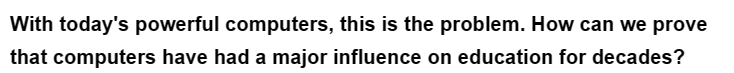 With today's powerful computers, this is the problem. How can we prove
that computers have had a major influence on education for decades?