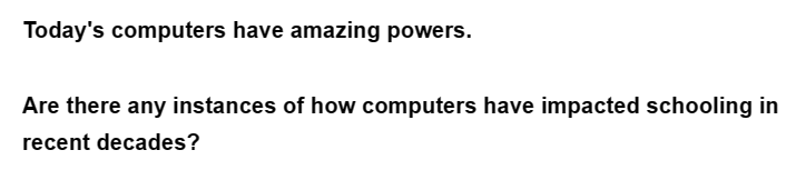 Today's computers have amazing powers.
Are there any instances of how computers have impacted schooling in
recent decades?