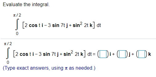 Evaluate the integral.
1/2
| [2 cos ti-3 sin 7t j+ sin? 2t k] dt
1/2
| [2 cos ti- 3 sin 7t j+ sin? 2t k] dt =
(Di+ (Di+ ( k
(Type exact answers, using t as needed.)
