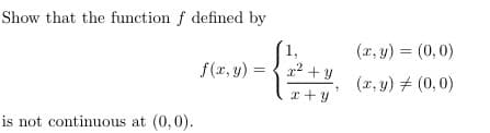 Show that the function f defined by
(x, y) = (0,0)
f(r, y)
x² + y
(x, y) + (0, 0)
x +y
is not continuous at (0,0).
