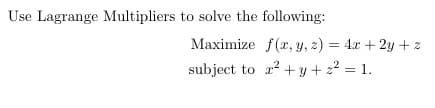Use Lagrange Multipliers to solve the following:
Maximize f(x, y, z) = 4x + 2y + z
subject to z2 + y + z² = 1.
