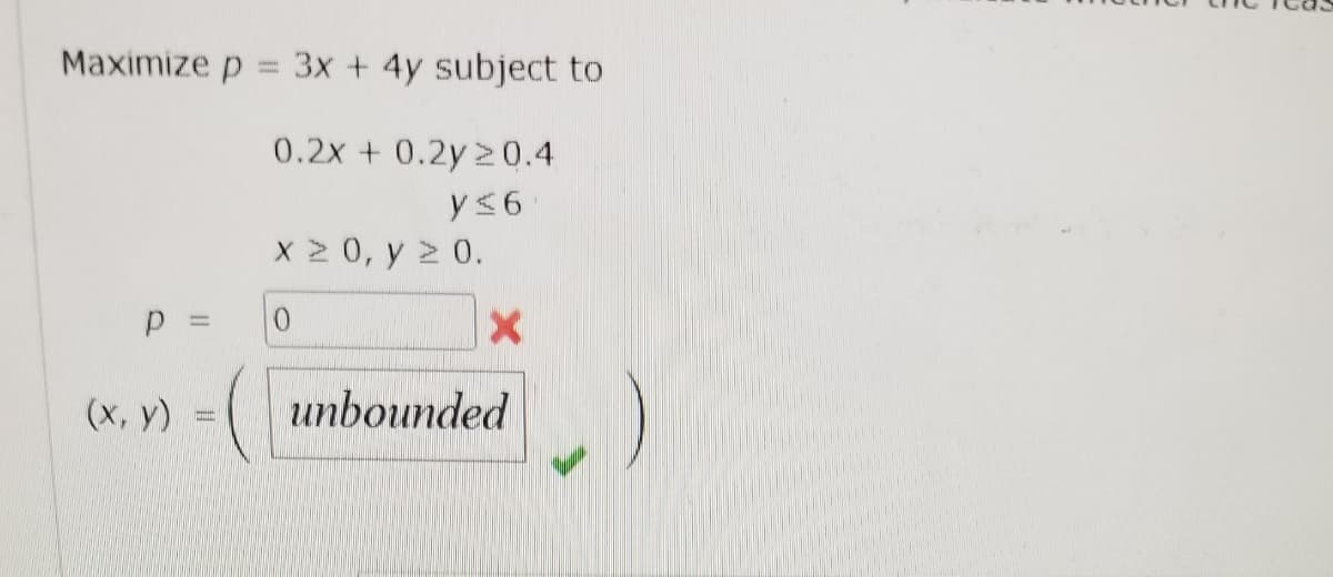 Maximize p = 3x + 4y subject to
0.2x + 0.2y20.4
y<6
X 2 0, y > 0.
(х, у)
unbounded
