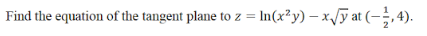 Find the equation of the tangent plane to z = In(x²y) – x/y at (-;,4).
