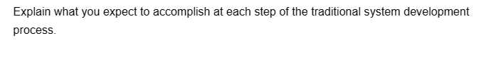 Explain what you expect to accomplish at each step of the traditional system development
process.