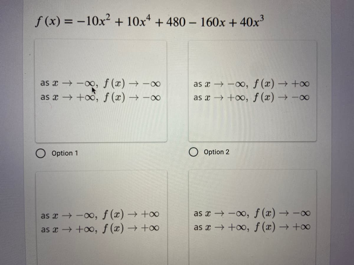 f (x) = -10x2 + 10x* + 480 – 160x + 40x³
as x -0o, f (x) →-∞
as x +oo, f (x) → -∞
as x -0, f (x) +o
as x →+oo, f (x) -0
Option 1
Option 2
as x -0o, f (x) →+∞
as x +oo, f (x)→+∞
as x -00, f (x) → -0∞
as x +oo, f (x) →+o0
