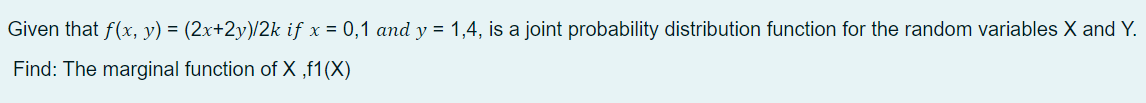 Given that f(x, y) = (2x+2y)/2k if x = 0,1 and y = 1,4, is a joint probability distribution function for the random variables X and Y.
Find: The marginal function of X ,f1(X)
