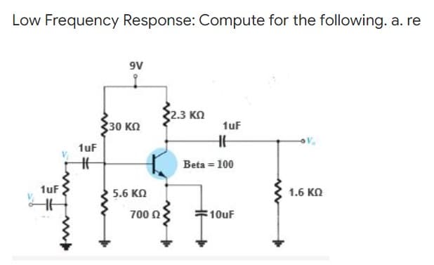 Low Frequency Response: Compute for the following. a. re
9V
2.3 ΚΩ
30 ΚΩ
1uF
αν
5.6 ΚΩ
1.6 ΚΩ
1uF
1uF
#
700 Ω
HH
Beta = 100
10uF